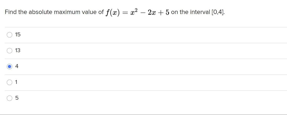 Find the absolute maximum value of f(x)
x2 – 2x + 5 on the interval [0,4].
-
15
13
4
1
