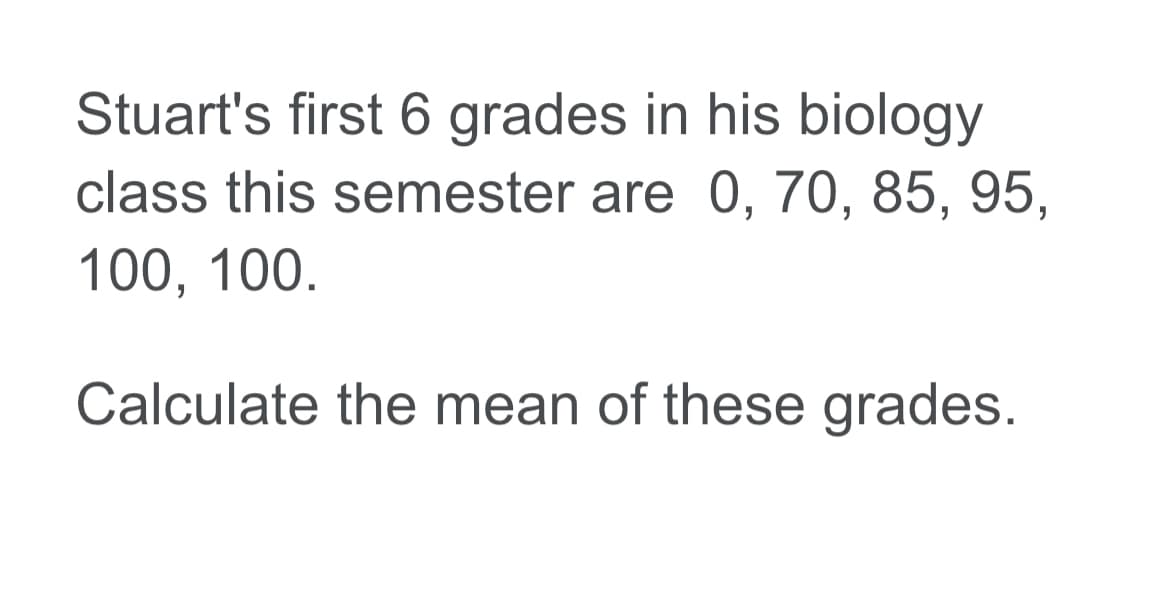 Stuart's first 6 grades in his biology
class this semester are 0, 70, 85, 95,
100, 100.
Calculate the mean of these grades.
