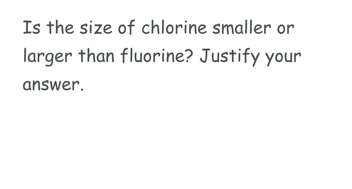 Is the size of chlorine smaller or
larger than fluorine? Justify your
answer.
