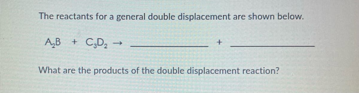 The reactants for a general double displacement are shown below.
A,B
+ C,D2 -
What are the products of the double displacement reaction?
