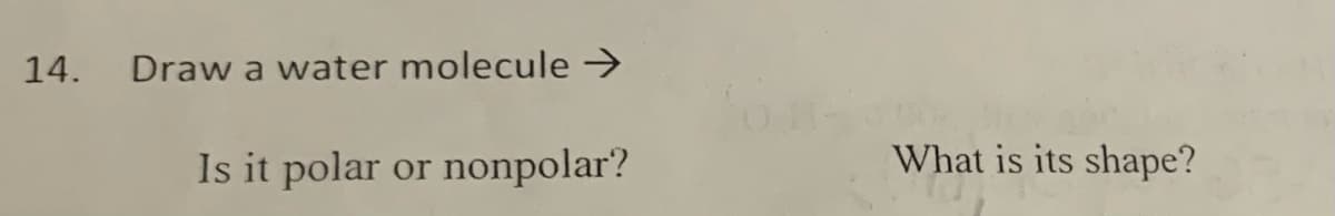 14.
Draw a water molecule →
Is it polar or nonpolar?
What is its shape?