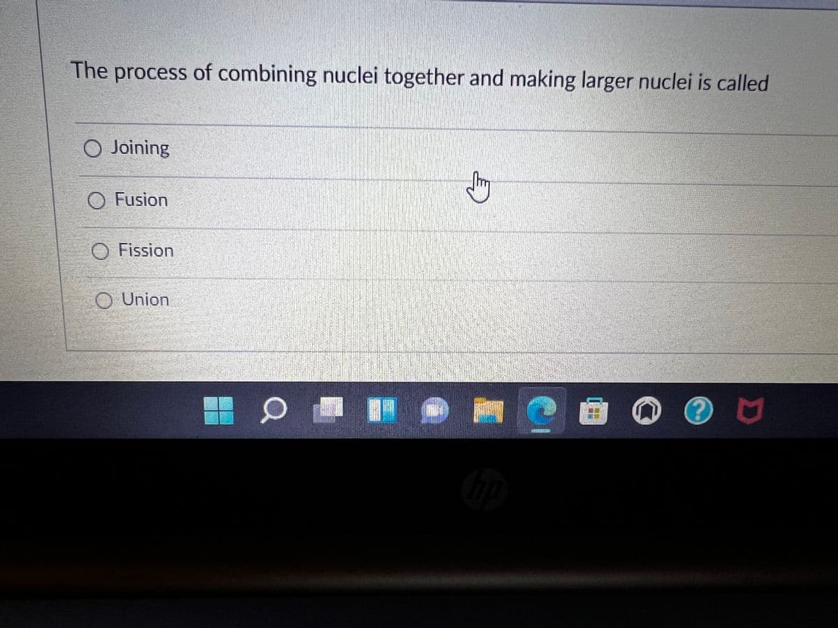 The process of combining nuclei together and making larger nuclei is called
O Joining
O Fusion
O Fission
O Union
