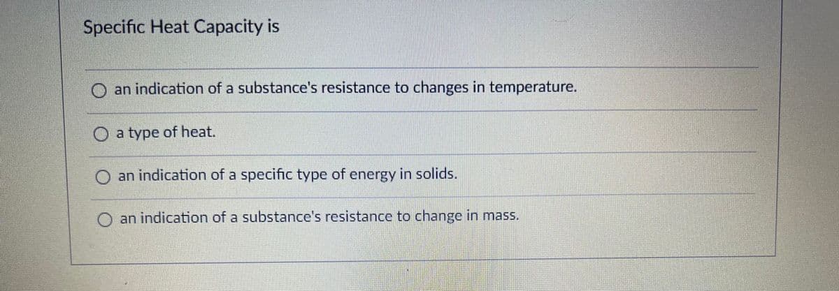 Specific Heat Capacity is
O an indication of a substance's resistance to changes in temperature.
O a type of heat.
O an indication of a specific type of energy in solids.
O an indication of a substance's resistance to change in mass.

