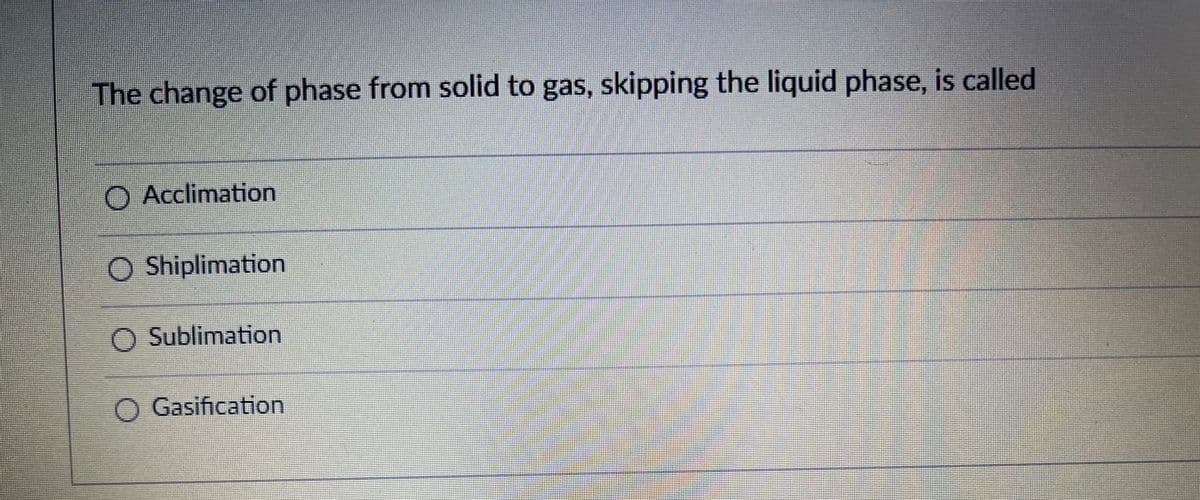 The change of phase from solid to gas, skipping the liquid phase, is called
O Acclimation
O Shiplimation
O Sublimation
O Gasification
