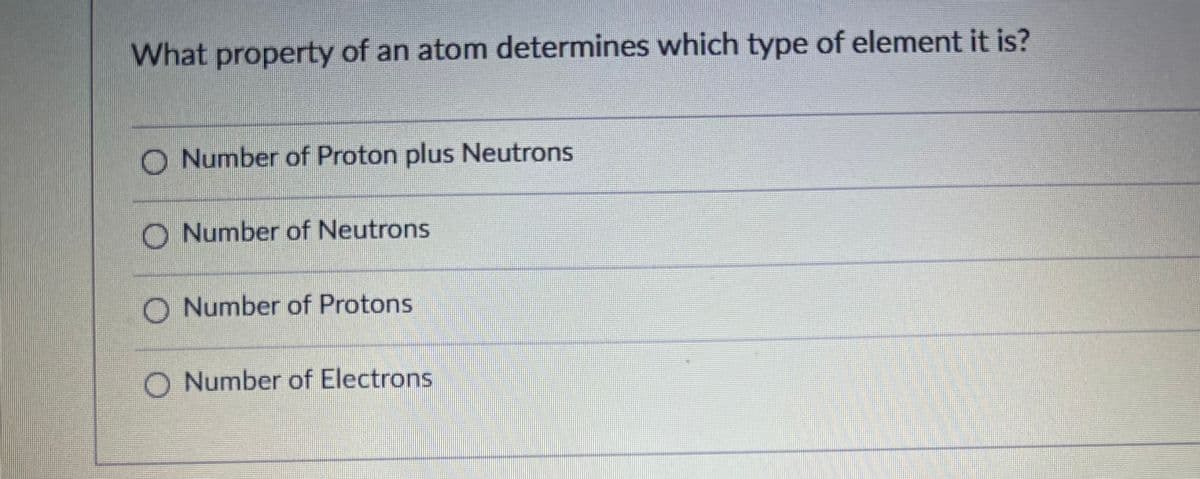 What property of an atom determines which type of element it is?
O Number of Proton plus Neutrons
O Number of Neutrons
O Number of Protons
O Number of Electrons
