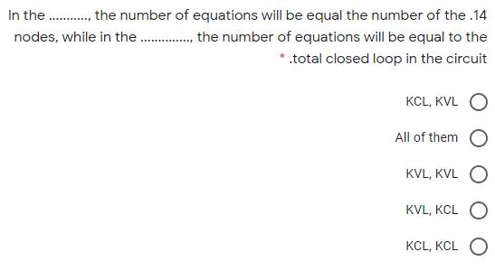 In the ., the number of equations will be equal the number of the .14
nodes, while in the ., the number of equations will be equal to the
.total closed loop in the circuit
KCL, KVL
All of them
KVL, KVL
KVL, KCL
KCL, KCL O
