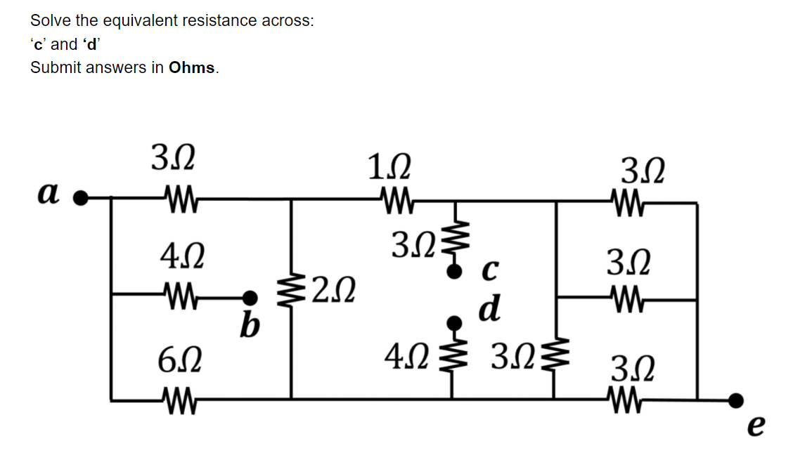 Solve the equivalent resistance across:
'c' and 'd'
Submit answers in Ohms.
3.2
1.2
3.2
а
3.2
303 c
4.2
3.2
• §20
2.0
d
b
6.0
4.0 3 3N$
3.2
е
