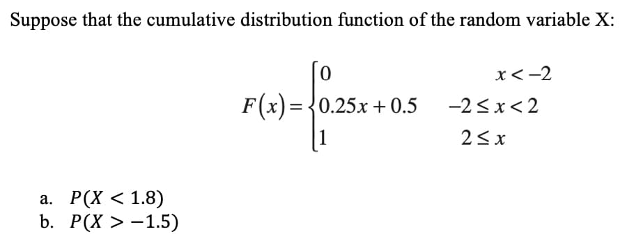 Suppose that the cumulative distribution function of the random variable X:
x<-2
F(x) = {0.25x + 0.5
-2<x< 2
1
23 x
а. Р(Х < 1.8)
b. Р(X > -1.5)
