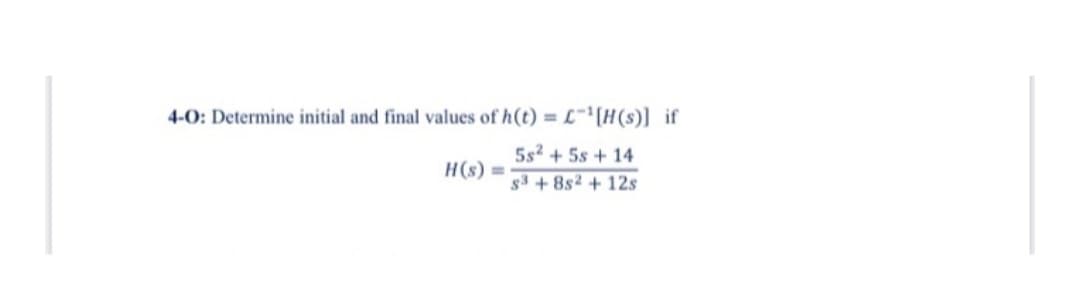4-0: Determine initial and final values of h(t) = £¹[H(s)] if
5s² + 5s + 14
s3 +8s2 + 12s
H(s) =