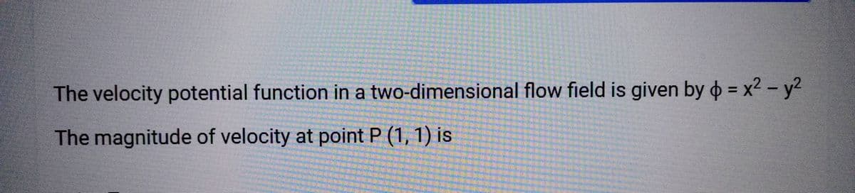 two-dimensional flow field is given by = x² - y²
The velocity potential function in a
The magnitude of velocity at point P (1, 1) is