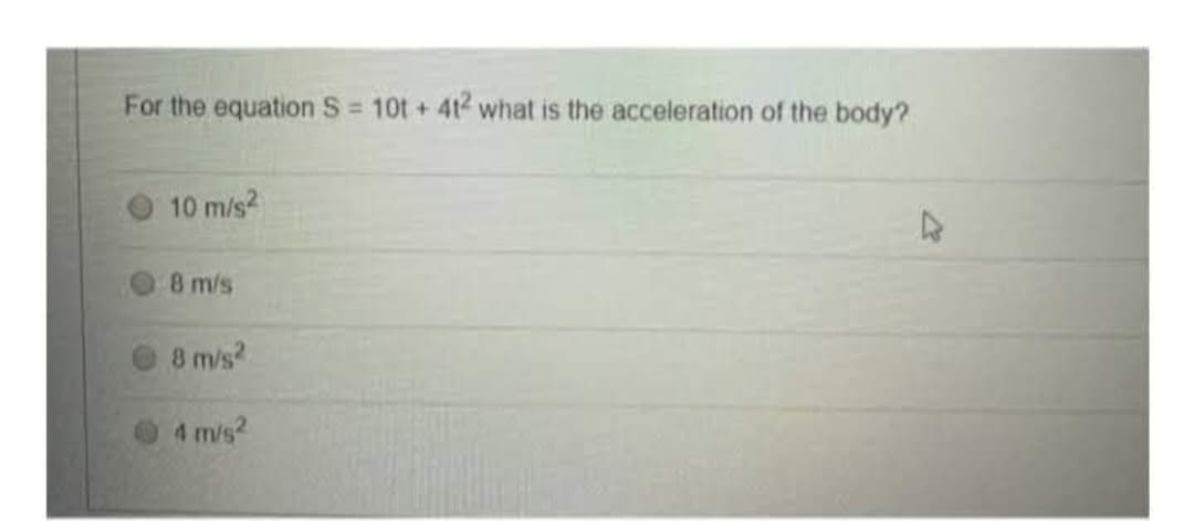 For the equation S= 10t+ 412 what is the acceleration of the body?
10 m/s²
8 m/s
8 m/s²
4 m/s²