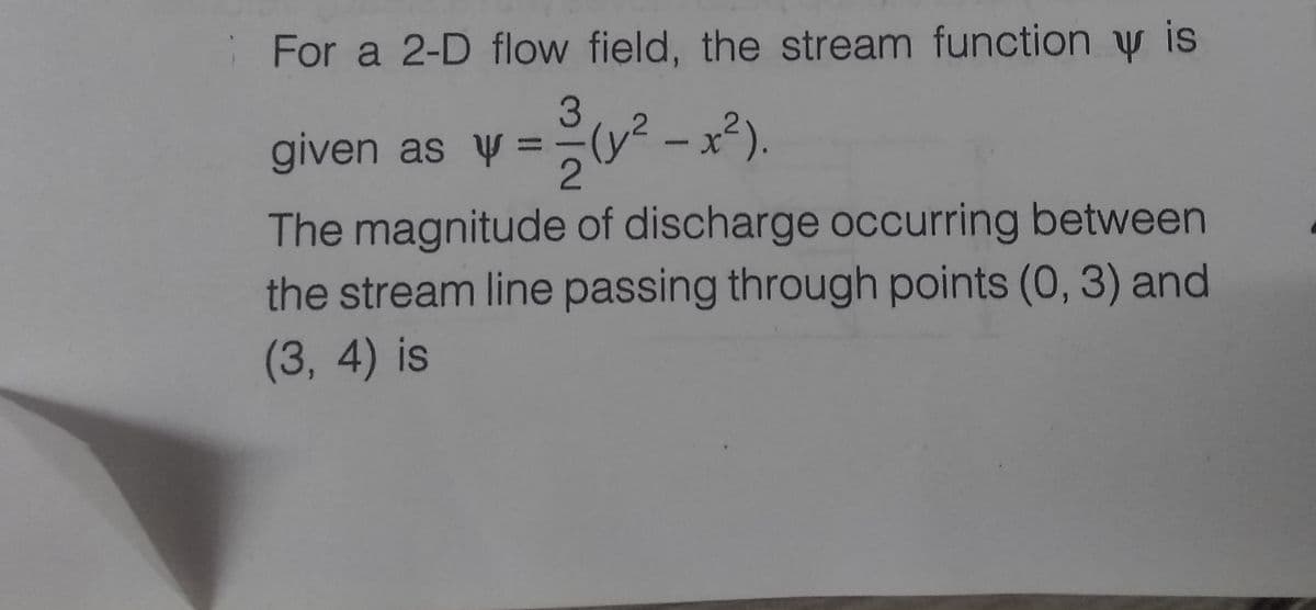 For a 2-D flow field, the stream function y is
3
given as y= (y² - x²).
2
The magnitude of discharge occurring between
the stream line passing through points (0, 3) and
(3, 4) is
