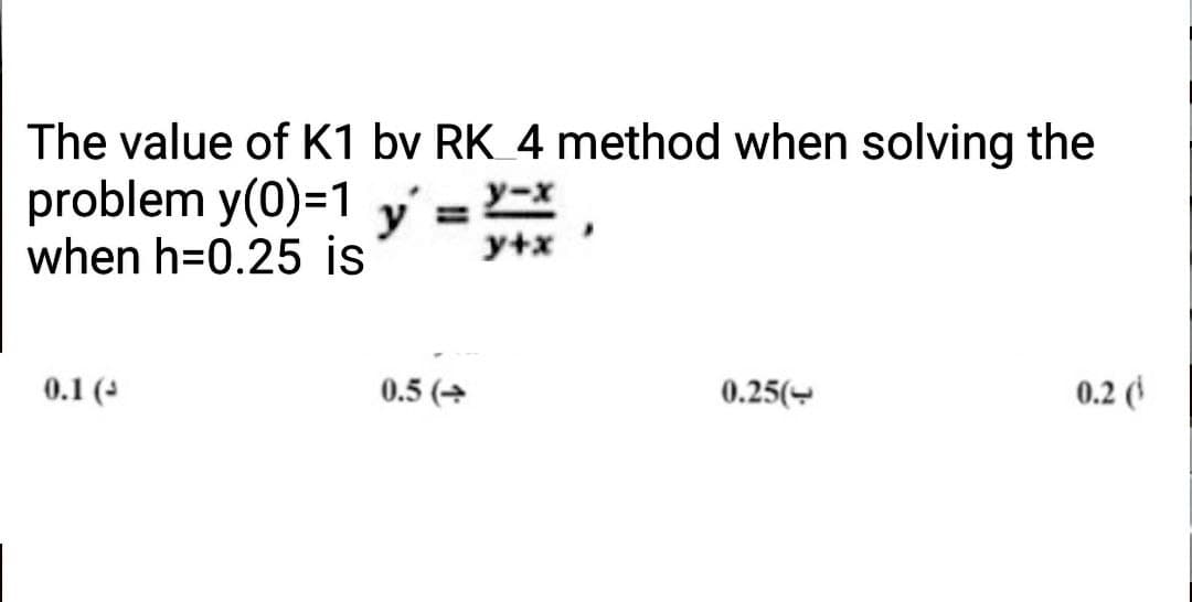 The value of K1 bv RK 4 method when solving the
problem y(0)=1
y-x
y =
when h=0.25 is y+x'
0.1 (
0.5 (→
0.25(
0.2 (¹