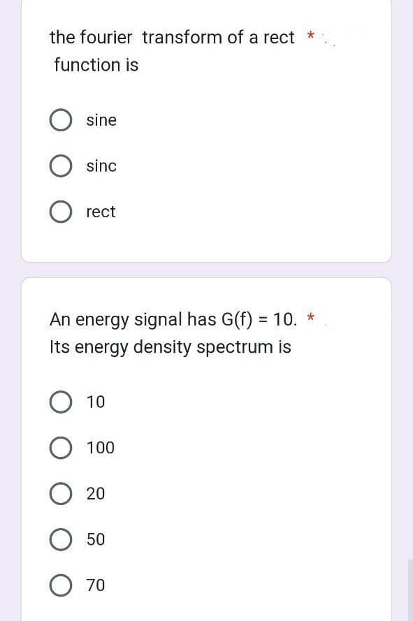 the fourier transform of a rect *
function is
sine
O sinc
O rect
An energy signal has G(f) = 10. *
Its energy density spectrum is
O 10
O 100
O 20
O 50
O 70