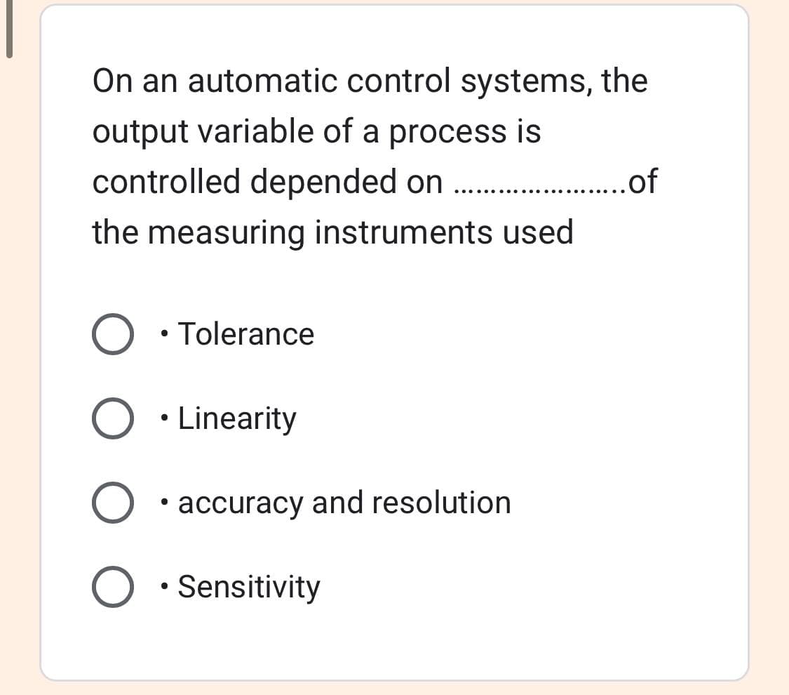 On an automatic control systems, the
output variable of a process is
controlled depended on
the measuring instruments used
• Tolerance
Linearity
• accuracy and resolution
• Sensitivity
....of
