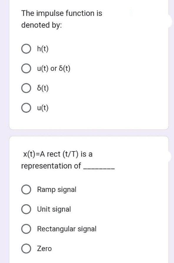 The impulse function is
denoted by:
Oh(t)
Ou(t) or 8(t)
O 8(t)
O u(t)
x(t)=A rect (t/T) is a
representation of
O Ramp signal
O Unit signal
O Rectangular signal
O Zero