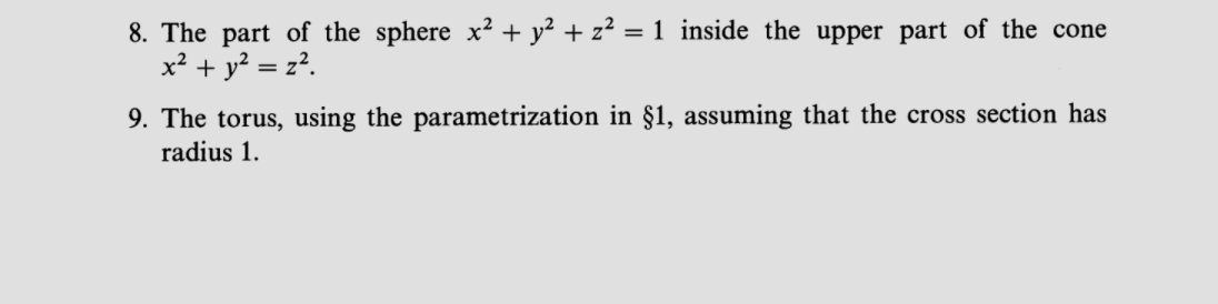 8. The part of the sphere x² + y² + z² = 1 inside the upper part of the cone
x² + y? = z².
9. The torus, using the parametrization in §1, assuming that the cross section has
radius 1.
