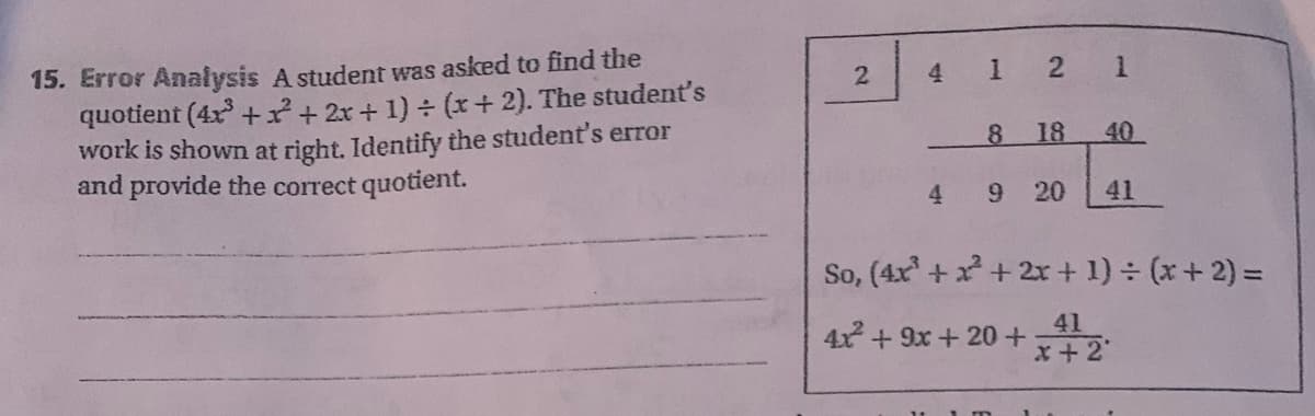 15. Error Analysis A student was asked to find the
quotient (4x³+²+2x+1) ÷ (x+2). The student's
work is shown at right. Identify the student's error
and provide the correct quotient.
2
4
4
and
1
2
8 18
9 20
1
41
x + 2
40
41
So, (4x³+x²+2x+1) ÷ (x+2) =
4x² + 9x + 20+