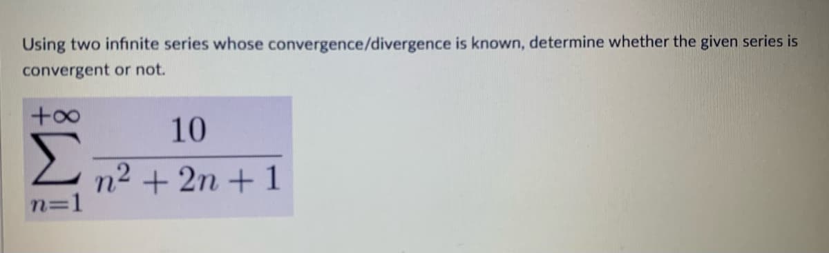 Using two infinite series whose convergence/divergence is known, determine whether the given series is
convergent or not.
10
Σ
n2 + 2n + 1
n=1
