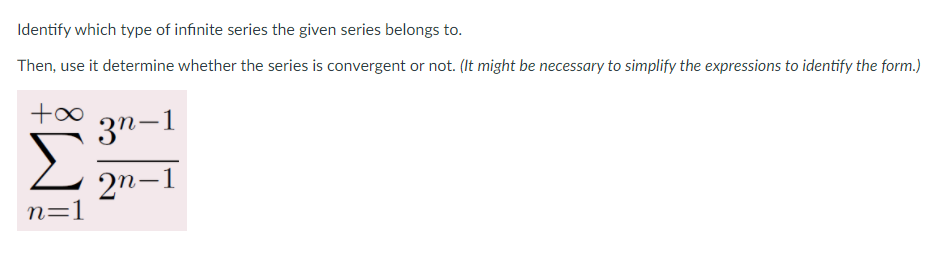 Identify which type of infinite series the given series belongs to.
Then, use it determine whether the series is convergent or not. (It might be necessary to simplify the expressions to identify the form.)
3n-1
2n-1
n=1
