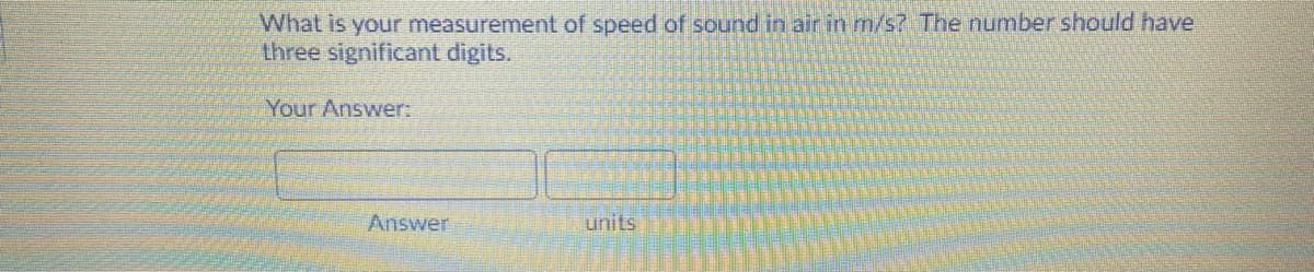 What is your measurement of speed of sound in air in m/s? The number should have
three significant digits.
Your Answer:
Answer
units

