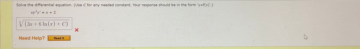 Solve the differential equation. (Use C for any needed constant. Your response should be in the form 'y=f(x)'.)
xy2y' = x + 2
V (3x + 6 ln (x) + C)
Need Help?
Read It
