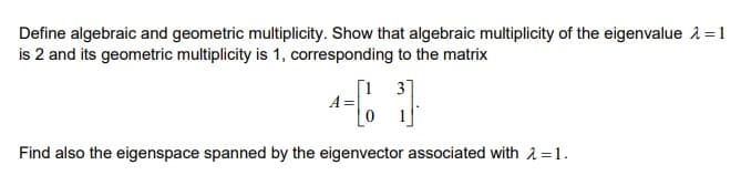 Define algebraic and geometric multiplicity. Show that algebraic multiplicity of the eigenvalue 1 =1
is 2 and its geometric multiplicity is 1, corresponding to the matrix
[1 3
Find also the eigenspace spanned by the eigenvector associated with a =1.
