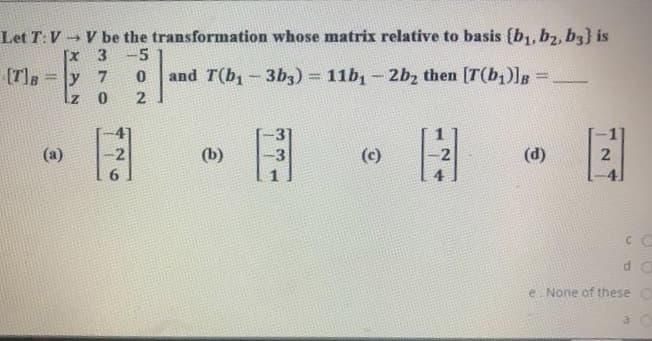Let T:V V be the transformation whose matrix relative to basis {b,, bz, b3} is
x 3 -5
(T],
y 7
and T(b1 – 3b3) = 11b, – 2bz then [T(b,)]g =
%3D
(a)
-2
(b)
(c)
2
(d)
e. None of these O
