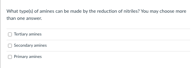What type(s) of amines can be made by the reduction of nitriles? You may choose more
than one answer.
Tertiary amines
Secondary amines
Primary amines
