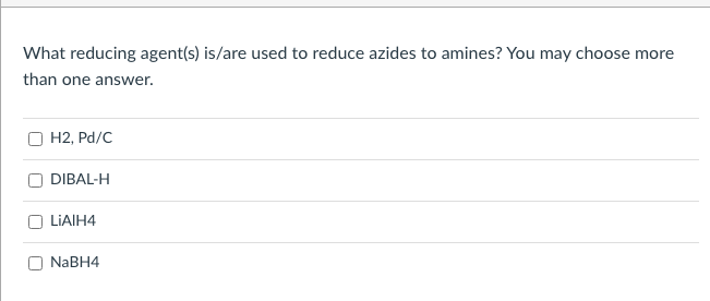What reducing agent(s) is/are used to reduce azides to amines? You may choose more
than one answer.
H2, Pd/C
DIBAL-H
LIAIH4
NABH4
