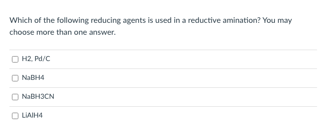 Which of the following reducing agents is used in a reductive amination? You may
choose more than one answer.
O H2, Pd/C
NABH4
NaBHЗCN
O LIAIH4
