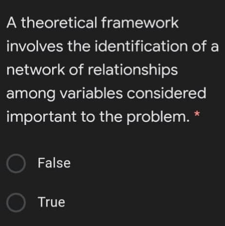 A theoretical framework
involves the identification of a
network of relationships
among variables considered
important to the problem.
O False
O True
