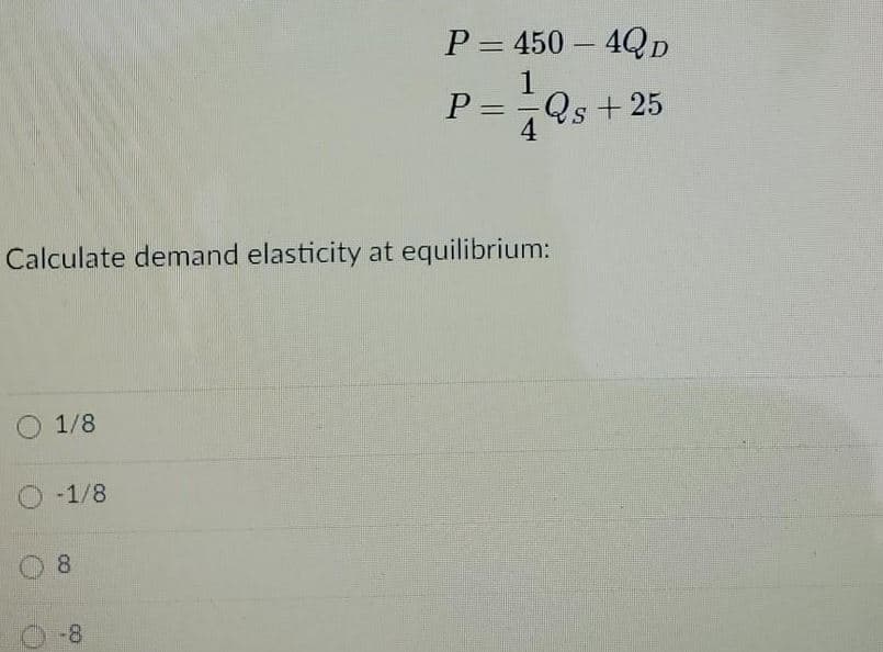 P = 450 – 4Qp
%3D
1
P =Qs + 25
4
Calculate demand elasticity at equilibrium:
1/8
O -1/8
8.
-8

