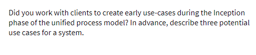 Did you work with clients to create early use-cases during the Inception
phase of the unified process model? In advance, describe three potential
use cases for a system.

