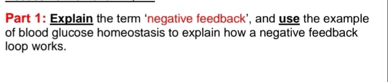 Part 1: Explain the term 'negative feedback', and use the example
of blood glucose homeostasis to explain how a negative feedback
loop works.
