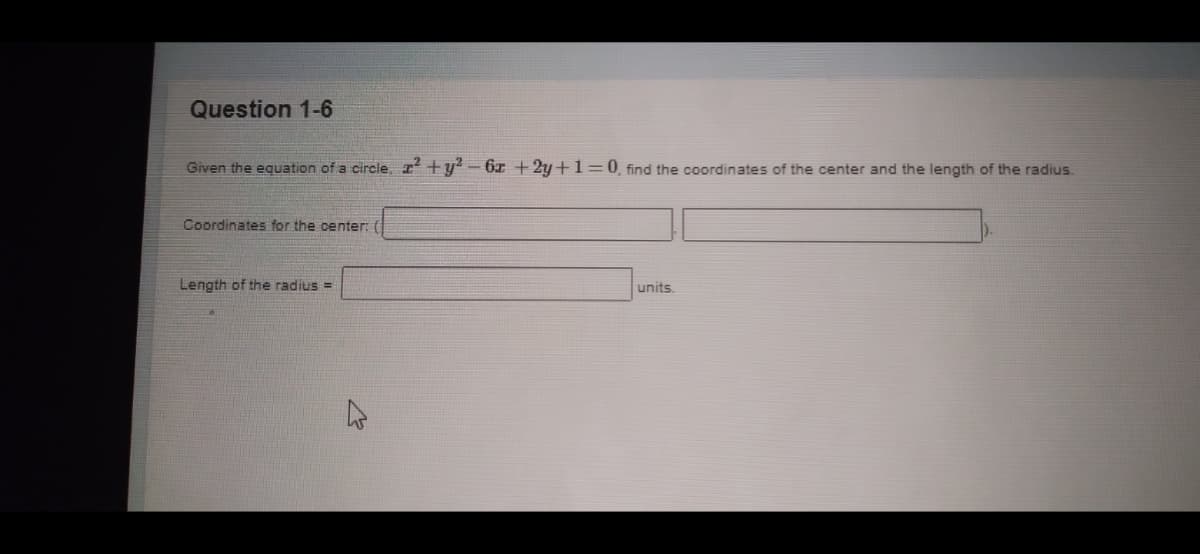 Question 1-6
Given the equation of a circle, r +y -6x + 2y+1=0 find the coordinates of the center and the length of the radius.
Coordinates for the center:
Length of the radius =
units.
