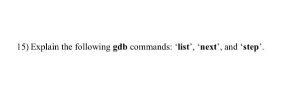 15) Explain the following gdb commands: 'list', 'next', and 'step'.
