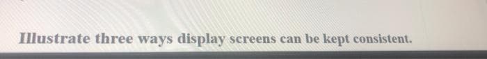 Illustrate three ways display screens can be kept consistent.
