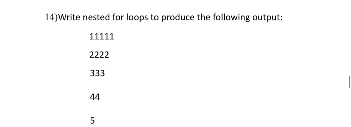 14)Write nested for loops to produce the following output:
11111
2222
333
44
5
