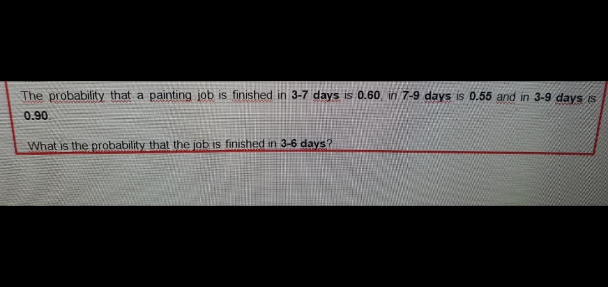 The probability that a painting job is finished in 3-7 days is 0.60, in 7-9 days is 0.55 and in 3-9 days is
0.90
What is the probability that the job is finished in 3-6 days?
