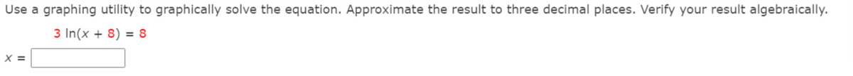 Use a graphing utility to graphically solve the equation. Approximate the result to three decimal places. Verify your result algebraically.
3 In(x + 8) = 8
X =
