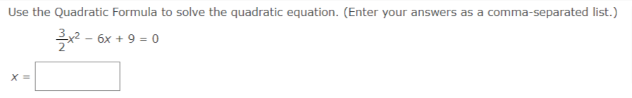 Use the Quadratic Formula to solve the quadratic equation. (Enter your answers as a comma-separated list.)
3.
x2 - 6x + 9 = 0
X =
