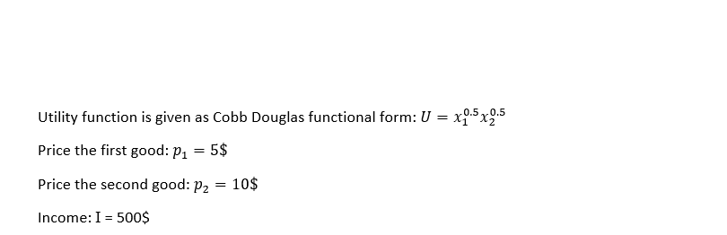 Utility function is given as Cobb Douglas functional form: U =
Price the first good: P₁ = 5$
Price the second good: P₂ = 10$
Income: I = 500$
0.5 0.5
