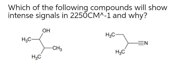 Which of the following compounds will show
intense signals in 2250CM^-1 and why?
OH
H3C-
H3C-
EN
-CH3
H3C
H3C
