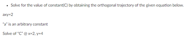 • Solve for the value of constant(C) by obtaining the orthogonal trajectory of the given equation below.
axy=2
"a" is an arbitrary constant
Solve of "C" @ x=2, y=4
