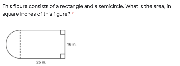 This figure consists of a rectangle and a semicircle. What is the area, in
square inches of this figure? *
16 in.
25 in.
