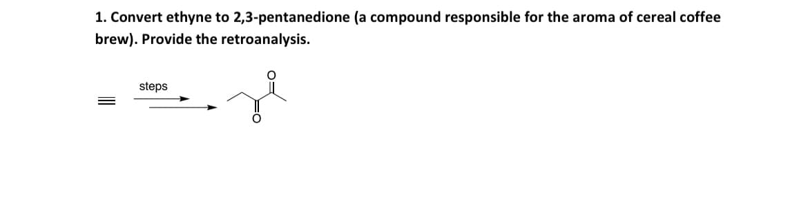 1. Convert ethyne to 2,3-pentanedione (a compound responsible for the aroma of cereal coffee
brew). Provide the retroanalysis.
steps