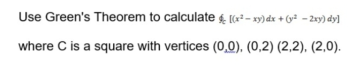 Use Green's Theorem to calculate 4. [(x² – xy) dx + (y² – 2xy) dy]
where C is a square with vertices (0,0), (0,2) (2,2), (2,0).
