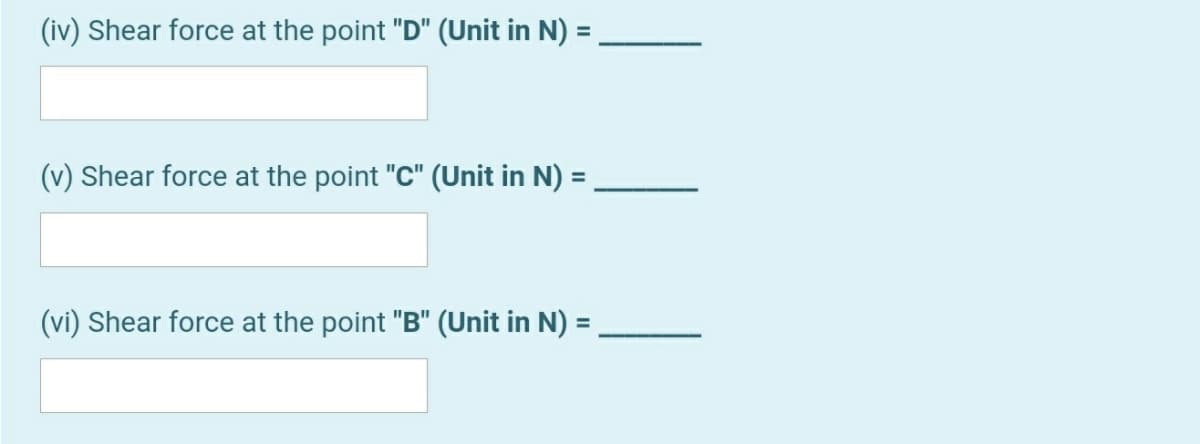 (iv) Shear force at the point "D" (Unit in N) =
%3D
(v) Shear force at the point "C" (Unit in N) =
(vi) Shear force at the point "B" (Unit in N) =
%3D
