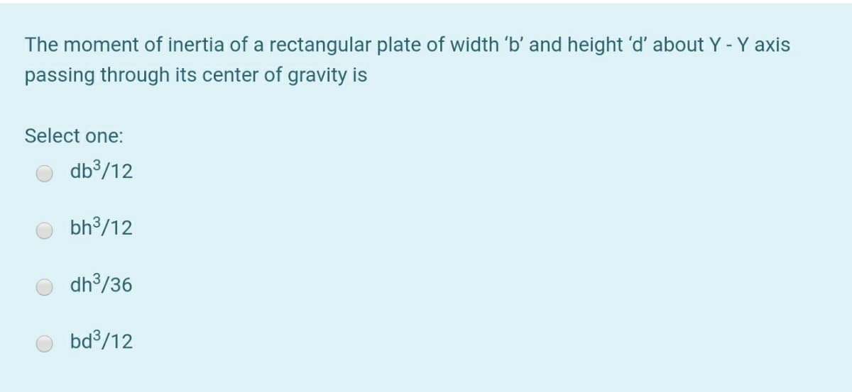The moment of inertia of a rectangular plate of width 'b' and height 'd' about Y - Y axis
passing through its center of gravity is
Select one:
db³/12
bh3/12
dh3/36
bd /12
